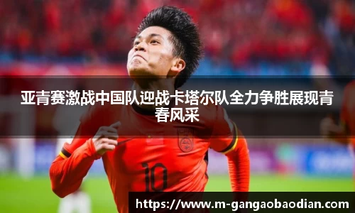 亚青赛激战中国队迎战卡塔尔队全力争胜展现青春风采