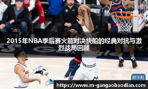 2015年NBA季后赛火箭对决快船的经典对抗与激烈战局回顾
