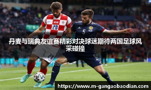 丹麦与瑞典友谊赛精彩对决球迷期待两国足球风采碰撞