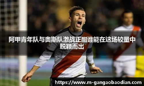阿甲青年队与奥斯队激战正酣谁能在这场较量中脱颖而出