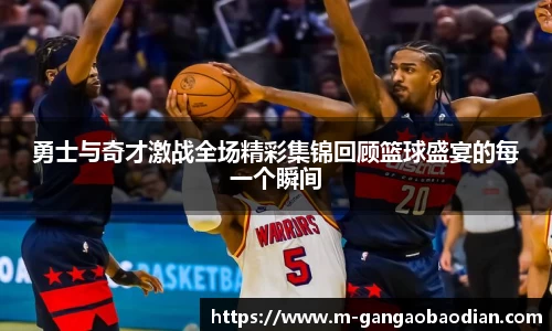 勇士与奇才激战全场精彩集锦回顾篮球盛宴的每一个瞬间