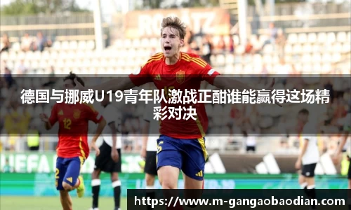 德国与挪威U19青年队激战正酣谁能赢得这场精彩对决