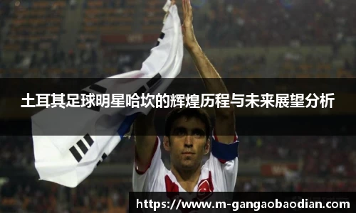 土耳其足球明星哈坎的辉煌历程与未来展望分析
