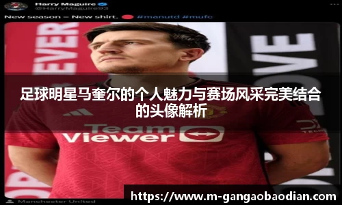 足球明星马奎尔的个人魅力与赛场风采完美结合的头像解析