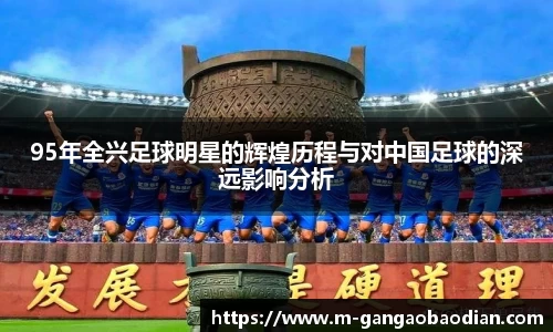 95年全兴足球明星的辉煌历程与对中国足球的深远影响分析