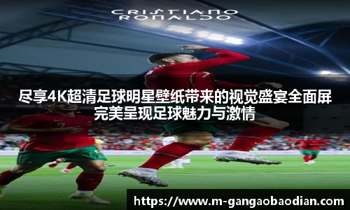 尽享4K超清足球明星壁纸带来的视觉盛宴全面屏完美呈现足球魅力与激情
