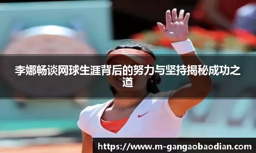 李娜畅谈网球生涯背后的努力与坚持揭秘成功之道