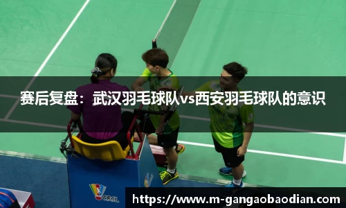 赛后复盘：武汉羽毛球队vs西安羽毛球队的意识